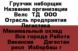 Грузчик-наборщик › Название организации ­ Велс, ТД, ООО › Отрасль предприятия ­ Логистика › Минимальный оклад ­ 20 000 - Все города Работа » Вакансии   . Дагестан респ.,Избербаш г.